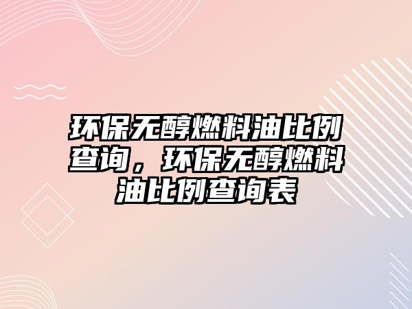 環(huán)保無醇燃料油比例查詢，環(huán)保無醇燃料油比例查詢表