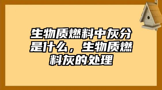 生物質燃料中灰分是什么，生物質燃料灰的處理