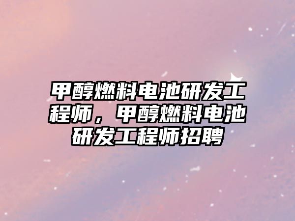 甲醇燃料電池研發(fā)工程師，甲醇燃料電池研發(fā)工程師招聘