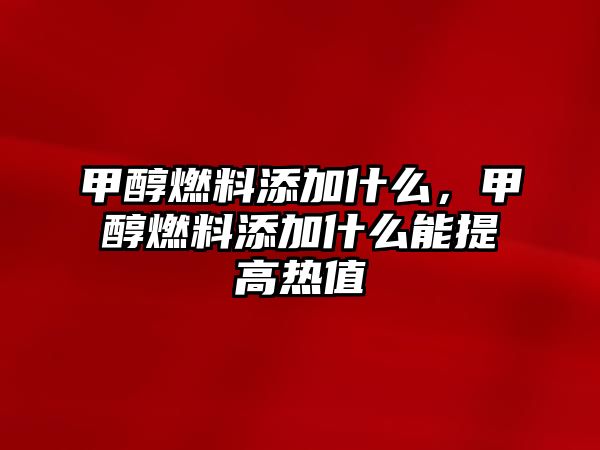 甲醇燃料添加什么，甲醇燃料添加什么能提高熱值