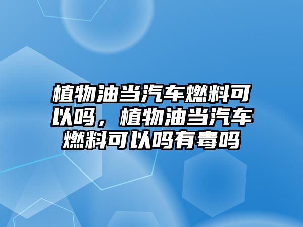 植物油當(dāng)汽車燃料可以嗎，植物油當(dāng)汽車燃料可以嗎有毒嗎