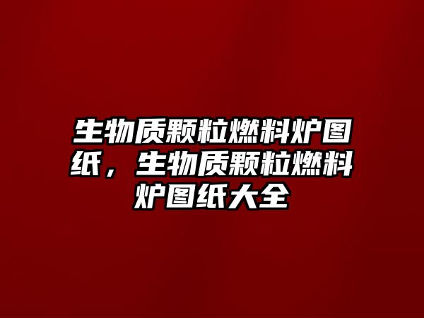 生物質(zhì)顆粒燃料爐圖紙，生物質(zhì)顆粒燃料爐圖紙大全