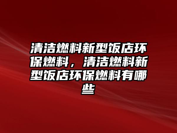 清潔燃料新型飯店環(huán)保燃料，清潔燃料新型飯店環(huán)保燃料有哪些