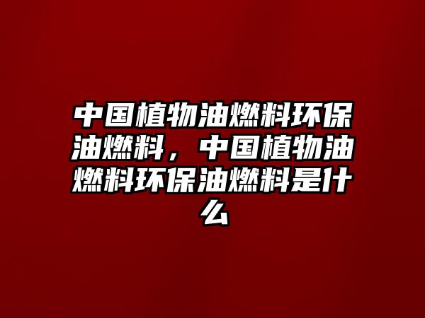 中國(guó)植物油燃料環(huán)保油燃料，中國(guó)植物油燃料環(huán)保油燃料是什么