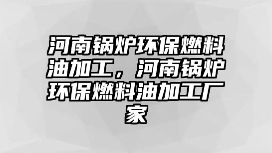 河南鍋爐環(huán)保燃料油加工，河南鍋爐環(huán)保燃料油加工廠家