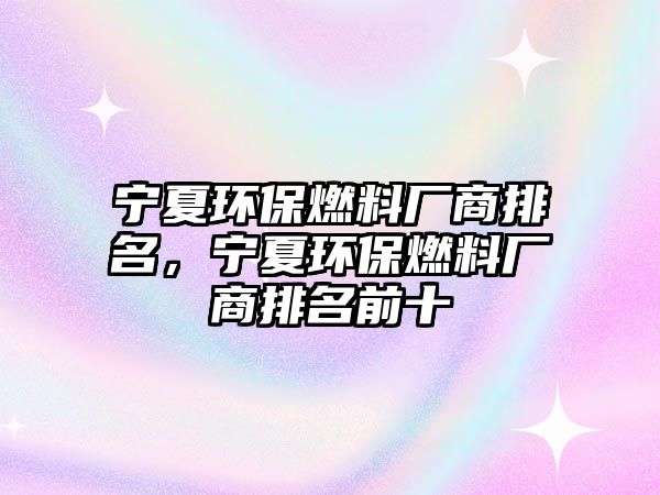 寧夏環(huán)保燃料廠商排名，寧夏環(huán)保燃料廠商排名前十