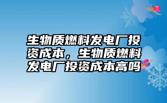 生物質(zhì)燃料發(fā)電廠投資成本，生物質(zhì)燃料發(fā)電廠投資成本高嗎