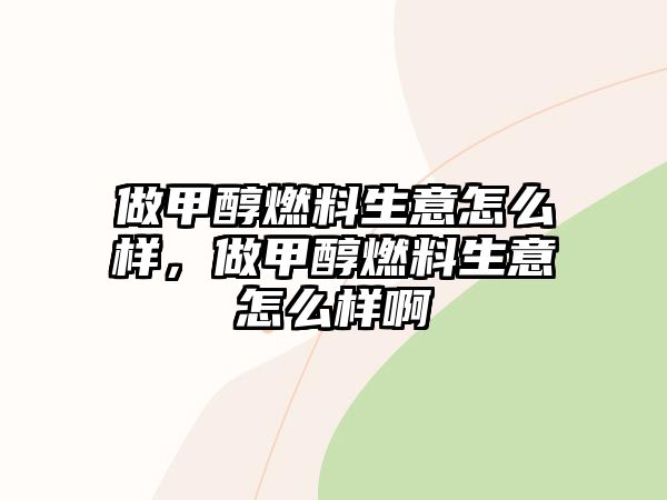 做甲醇燃料生意怎么樣，做甲醇燃料生意怎么樣啊