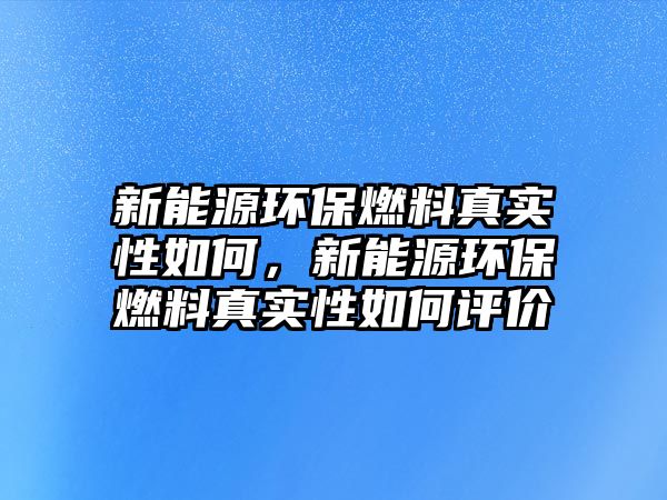 新能源環(huán)保燃料真實(shí)性如何，新能源環(huán)保燃料真實(shí)性如何評(píng)價(jià)