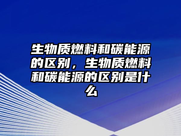 生物質(zhì)燃料和碳能源的區(qū)別，生物質(zhì)燃料和碳能源的區(qū)別是什么