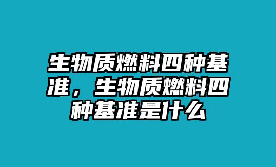 生物質(zhì)燃料四種基準(zhǔn)，生物質(zhì)燃料四種基準(zhǔn)是什么