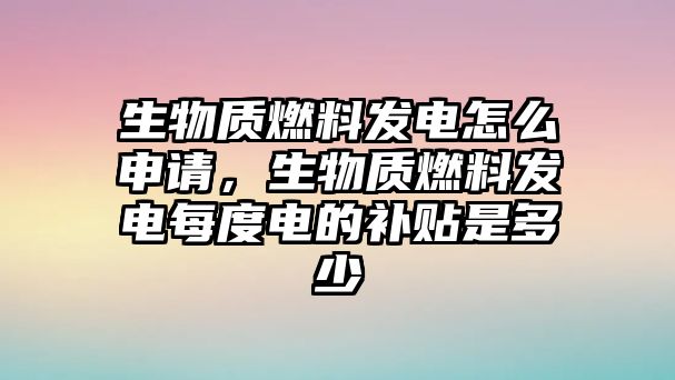 生物質燃料發(fā)電怎么申請，生物質燃料發(fā)電每度電的補貼是多少