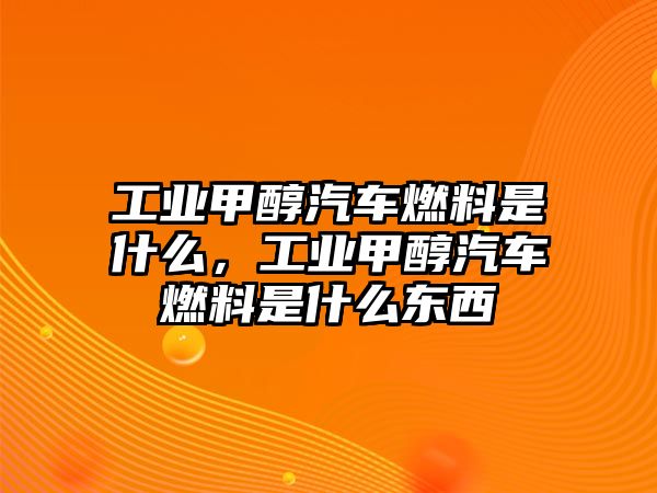 工業(yè)甲醇汽車燃料是什么，工業(yè)甲醇汽車燃料是什么東西