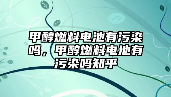 甲醇燃料電池有污染嗎，甲醇燃料電池有污染嗎知乎