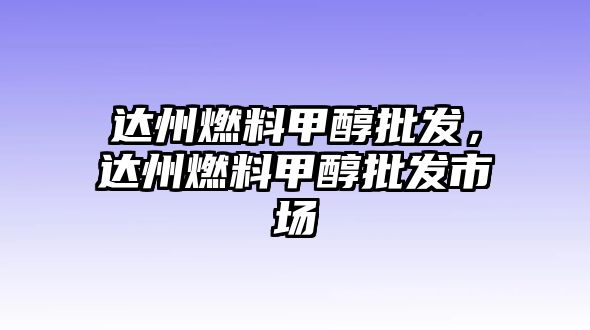 達(dá)州燃料甲醇批發(fā)，達(dá)州燃料甲醇批發(fā)市場