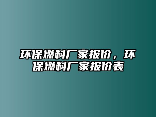 環(huán)保燃料廠家報(bào)價(jià)，環(huán)保燃料廠家報(bào)價(jià)表