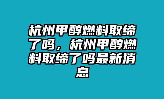 杭州甲醇燃料取締了嗎，杭州甲醇燃料取締了嗎最新消息