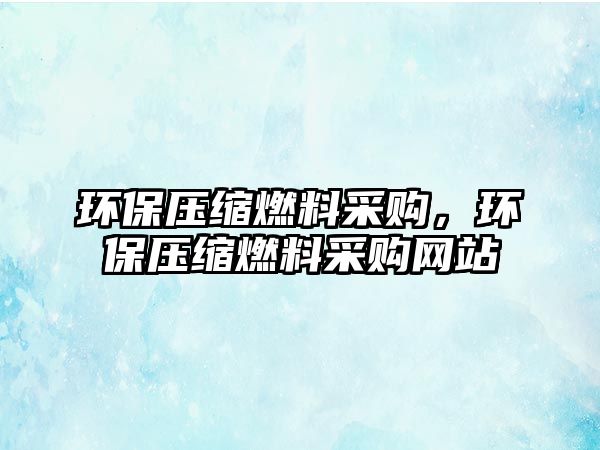 環(huán)保壓縮燃料采購，環(huán)保壓縮燃料采購網(wǎng)站
