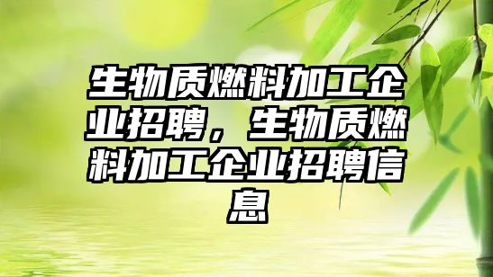 生物質燃料加工企業(yè)招聘，生物質燃料加工企業(yè)招聘信息