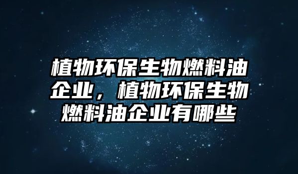 植物環(huán)保生物燃料油企業(yè)，植物環(huán)保生物燃料油企業(yè)有哪些