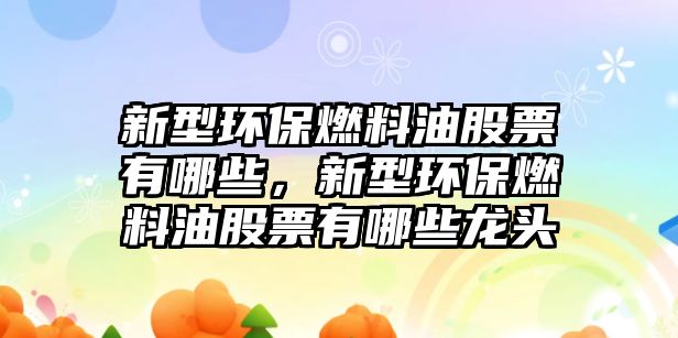 新型環(huán)保燃料油股票有哪些，新型環(huán)保燃料油股票有哪些龍頭