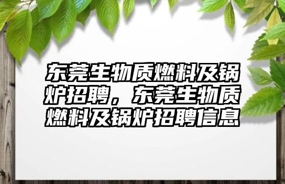 東莞生物質燃料及鍋爐招聘，東莞生物質燃料及鍋爐招聘信息