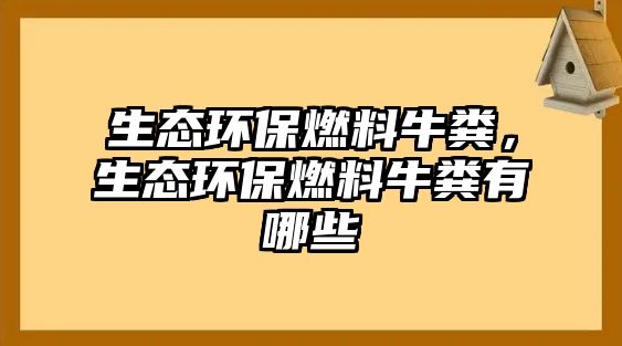 生態(tài)環(huán)保燃料牛糞，生態(tài)環(huán)保燃料牛糞有哪些