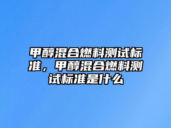 甲醇混合燃料測試標(biāo)準(zhǔn)，甲醇混合燃料測試標(biāo)準(zhǔn)是什么