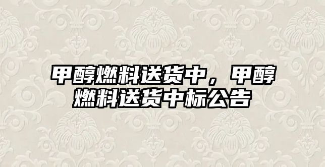 甲醇燃料送貨中，甲醇燃料送貨中標(biāo)公告