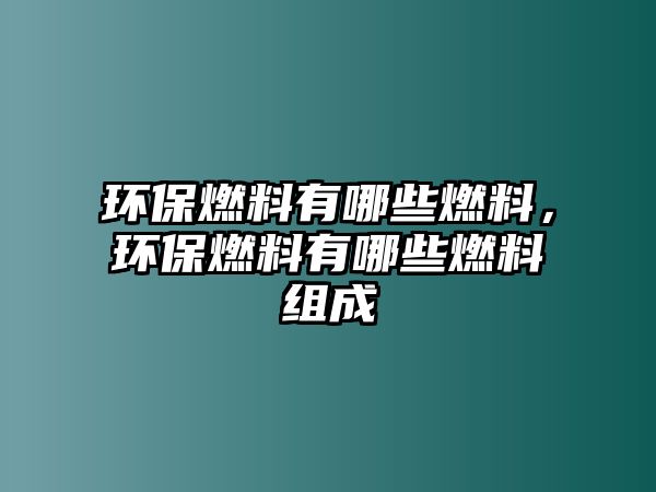 環(huán)保燃料有哪些燃料，環(huán)保燃料有哪些燃料組成