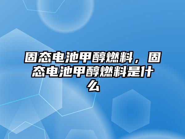 固態(tài)電池甲醇燃料，固態(tài)電池甲醇燃料是什么