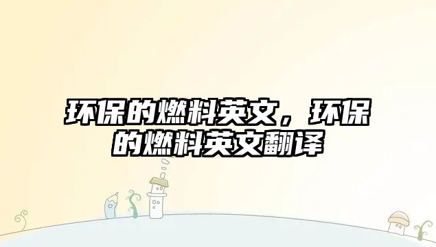 環(huán)保的燃料英文，環(huán)保的燃料英文翻譯