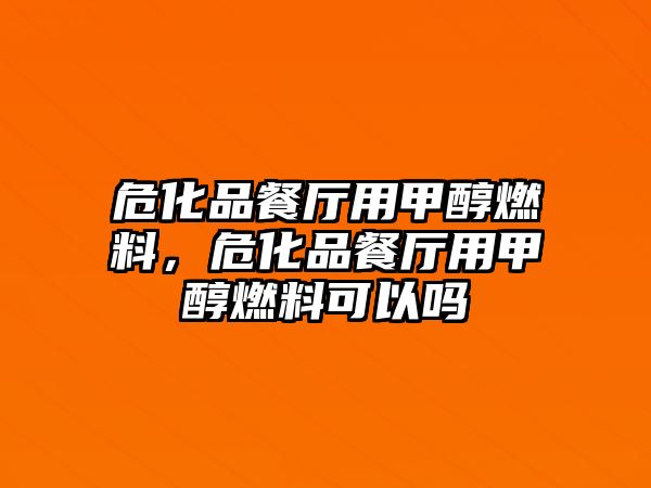 ?；凡蛷d用甲醇燃料，危化品餐廳用甲醇燃料可以嗎