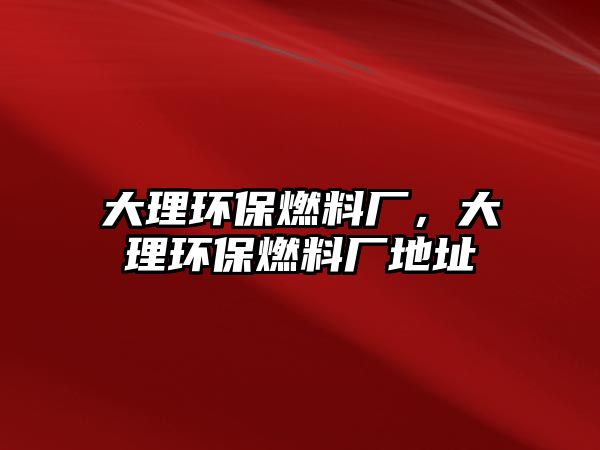 大理環(huán)保燃料廠，大理環(huán)保燃料廠地址