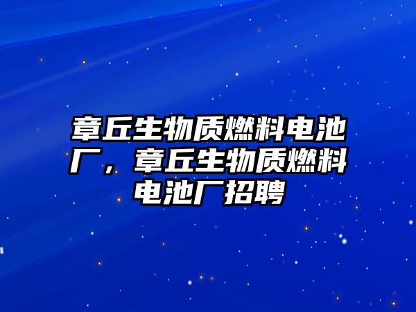 章丘生物質(zhì)燃料電池廠，章丘生物質(zhì)燃料電池廠招聘