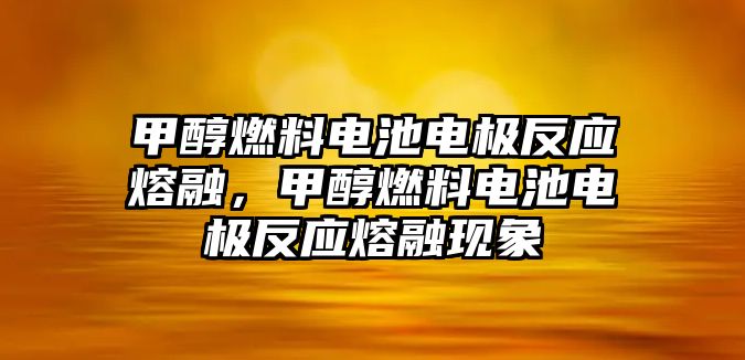 甲醇燃料電池電極反應(yīng)熔融，甲醇燃料電池電極反應(yīng)熔融現(xiàn)象