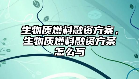 生物質(zhì)燃料融資方案，生物質(zhì)燃料融資方案怎么寫