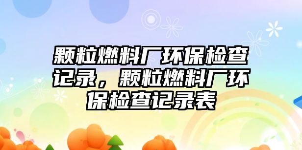 顆粒燃料廠環(huán)保檢查記錄，顆粒燃料廠環(huán)保檢查記錄表