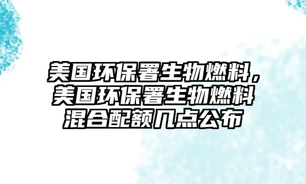 美國環(huán)保署生物燃料，美國環(huán)保署生物燃料混合配額幾點公布