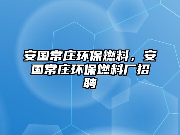 安國(guó)常莊環(huán)保燃料，安國(guó)常莊環(huán)保燃料廠招聘