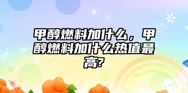 甲醇燃料加什么，甲醇燃料加什么熱值最高?