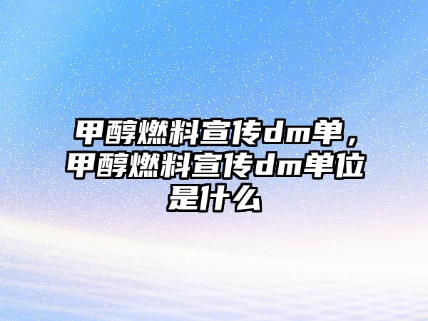 甲醇燃料宣傳dm單，甲醇燃料宣傳dm單位是什么