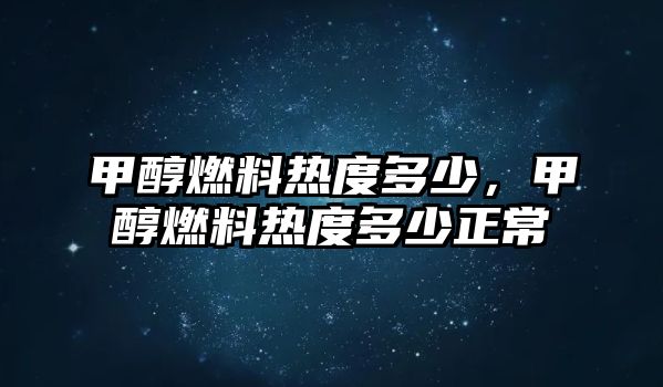 甲醇燃料熱度多少，甲醇燃料熱度多少正常