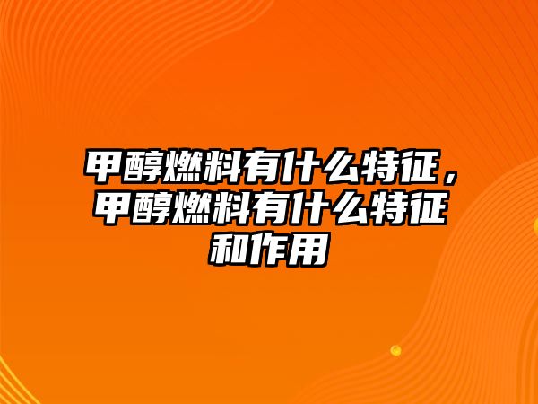 甲醇燃料有什么特征，甲醇燃料有什么特征和作用