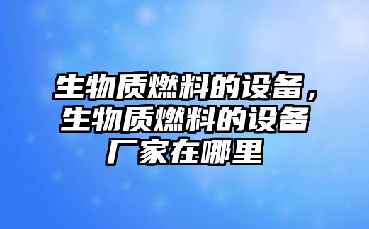 生物質(zhì)燃料的設(shè)備，生物質(zhì)燃料的設(shè)備廠家在哪里