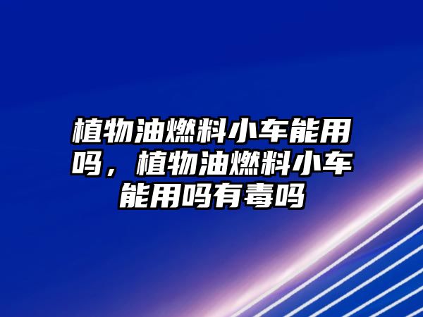 植物油燃料小車能用嗎，植物油燃料小車能用嗎有毒嗎