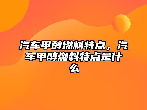 汽車甲醇燃料特點，汽車甲醇燃料特點是什么