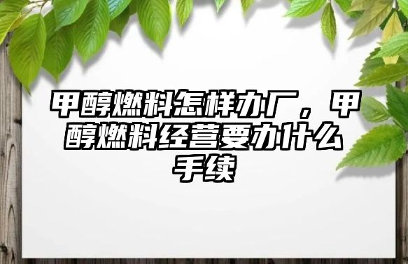 甲醇燃料怎樣辦廠，甲醇燃料經(jīng)營要辦什么手續(xù)