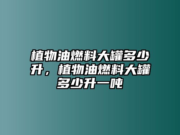 植物油燃料大罐多少升，植物油燃料大罐多少升一噸