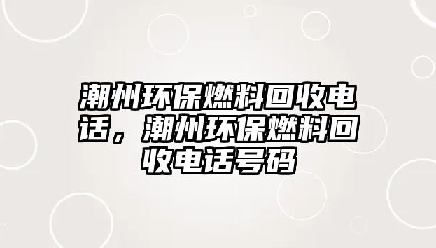 潮州環(huán)保燃料回收電話，潮州環(huán)保燃料回收電話號碼